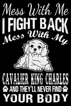 Mess With Me I Fight Back Mess With My Cavalier King Charles And They'll Never Find Your Body: Cavalier King Charles Journal Notebook Best Gifts For ... Blank Lined Ruled Journal 6"x9" 100 Pages
