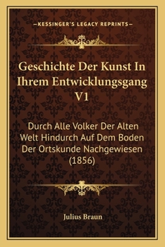 Geschichte Der Kunst in Ihrem Entwicklungsgang V1: Durch Alle Volker Der Alten Welt Hindurch Auf Dem Boden Der Ortskunde Nachgewiesen (1856)