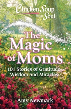 Paperback Chicken Soup for the Soul: The Magic of Moms: 101 Stories of Gratitude, Wisdom and Miracles Book