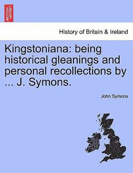 Paperback Kingstoniana: Being Historical Gleanings and Personal Recollections by ... J. Symons. Book