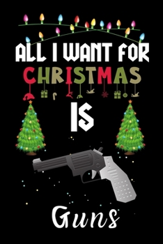 All I Want For Christmas Is Guns: Guns lovers Appreciation gifts for Xmas, Funny Guns Christmas Notebook / Thanksgiving & Christmas Gift