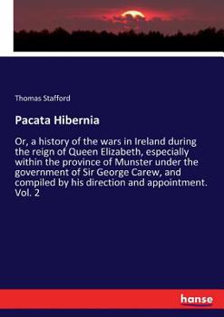 Pacata Hibernia: Or, a History of the Wars in Ireland, During the Reign of Queen Elizabeth, Volume 2