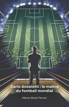 Carlo Ancelotti : le maître du football mondial: L'histoire d'un champion qui a révolutionné le monde du football en tant que joueur et entraîneur (French Edition)