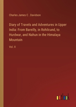 Diary of Travels and Adventures in Upper India: From Bareilly, in Rohilcund, to Hurdwar, and Nahun in the Himalaya Mountain: Vol. II