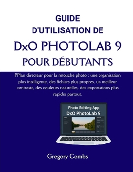 GUIDE D'UTILISATION DE DxO PHOTOLAB 9 POUR DÉBUTANTS: PPlan directeur pour la retouche photo : une organisation plus intelligente, des fichiers plus ... plus rapides partout. (French Edition)