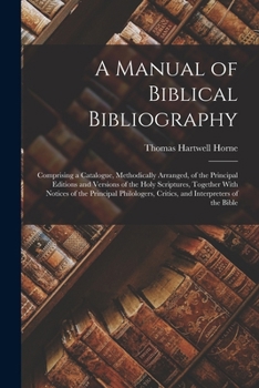 A Manual Of Biblical Bibliography: Comprising A Catalogue, Methodically Arranged, Of The Principal Editions And Versions Of The Holy Scriptures