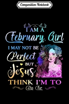 Composition Notebook: I Am A February Girl I May Not Be Perfect But Jesus Thinks  Journal/Notebook Blank Lined Ruled 6x9 100 Pages