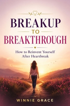 Breakup To Breakthrough: How To Reinvent Yourself After Heartbreak (Relationship and Healing series)