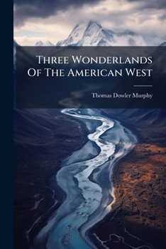 Three Wonderlands of the American West: Being the Notes of a Traveler Concerning the Yellowstone Park, the Yosemite National Park, and the Grand Canyon of the Colorado River