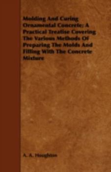 Molding and Curing Ornamental Concrete; a Practical Treatise Covering the Various Methods of Preparing the Molds and Filling With the Concrete Mixture