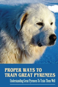 Paperback Proper Ways To Train Great Pyrenees: Understanding Great Pyrenees To Train Them Well: Treat Training Book