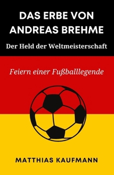 DAS ERBE VON ANDREAS BREHME: Der Held der Weltmeisterschaft: Feiern einer Fußballlegende (German Edition)