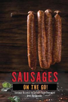 Sausages on The Go!: Sausage Recipes to Satisfy Your Cravings!