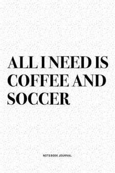 All I Need Is Coffee And Soccer: A 6x9 Inch Diary Notebook Journal With A Bold Text Font Slogan On A Matte Cover and 120 Blank Lined Pages Makes A Great Alternative To A Card