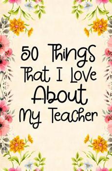50 Things That I Love About my teacher: Fill in the blank book for teacher, teacher appreciation day notebook, teacher appreciation day gifts, end of year teacher gifts