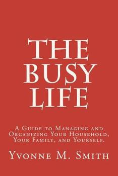The Busy Life: A Guide to Managing and Organizing Your Household, Your Family, and Yourself.