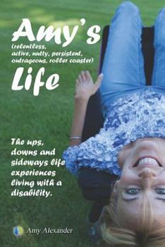 Paperback Amy's (relentless, Active, Nutty, Persistent, Outrageous, Roller Coaster) Life!: The Ups, Downs and Sideways Life Experiences Living with a Disability Book