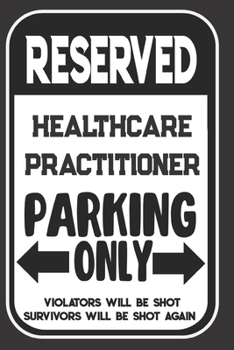 Reserved Healthcare Practitioner Parking Only. Violators Will Be Shot. Survivors Will Be Shot Again: Blank Lined Notebook | Thank You Gift For Healthcare Practitioner