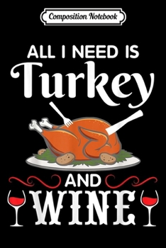 Composition Notebook: All I Need Is Turkey And Wine Happy Thanksgiving Drinker  Journal/Notebook Blank Lined Ruled 6x9 100 Pages