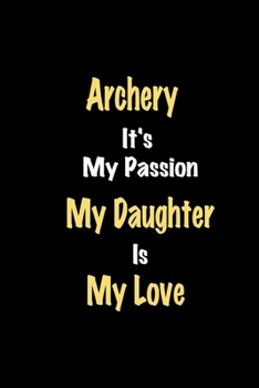 Archery It's My Passion My Daughter Is My Love journal: Lined notebook / Archery Funny quote / Archery  Journal Gift / Archery NoteBook, Archery ... is my love for Women, Men & kids Happiness