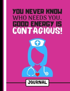 You Never Know Who Needs You. Good Energy Is Contagious! (JOURNAL): Nurse Quote Print Novelty Gift: Nurse Journal for Women, Medical Students, Doctors, Carers
