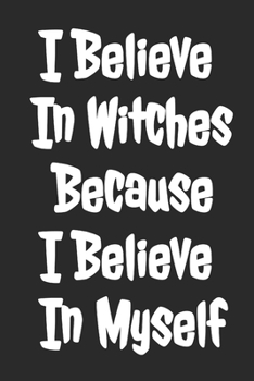 I Believe In Witches Because I Believe In Myself: Blank Lined Notebook
