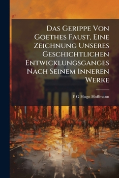 Das Gerippe Von Goethes Faust, Eine Zeichnung Unseres Geschichtlichen Entwicklungsganges Nach Seinem Inneren Werke
