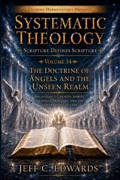 Systematic Theology Scripture Defines Scripture Volume 14: The Doctrine of Angels and the Unseen Realm: Angelology: Created Spirits, Heavenly Ministry