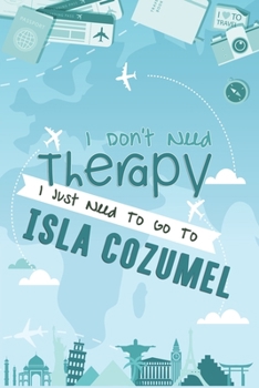 I Don't Need Therapy I Just Need To Go To Isla Cozumel: Isla Cozumel Travel Notebook / Vacation Journal / Diary / LogBook / Hand Lettering Funny Gift Idea For Travellers, Explorers, Backpackers, Touri