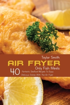 Paperback Air Fryer Only Fish Meals: 40 Fantastic Seafood Recipes To Enjoy Delicious Dishes With The Air Fryer Book