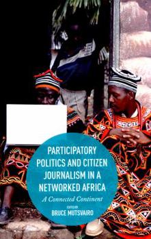 Participatory Politics and Citizen Journalism in a Networked Africa: A Connected Continent
