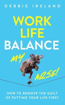 Paperback Work Life Balance My Arse: How to remove the guilt of putting your life first Book