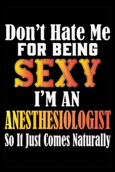 Paperback Don't Hate Me For Being Sexy I'm An Anesthesiologist So It Just Comes Naturally: Don't Hate Me For Being Sexy I'm An Anesthesiologist So It Just Comes Book