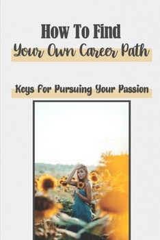 Paperback How To Find Your Own Career Path: Keys For Pursuing Your Passion: Fulfilling Your Dreams Book