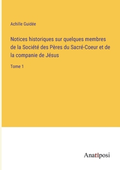 Notices historiques sur quelques membres de la Société des Pères du Sacré-Coeur et de la companie de Jésus: Tome 1
