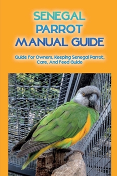 Paperback Senegal Parrot Manual Guide: Guide For Owners, Keeping Senegal Parrot, Care, And Feed Guide: Preparing Your House For The New Arrived Parrot Book