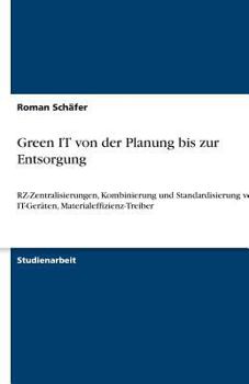 Paperback Green IT von der Planung bis zur Entsorgung: RZ-Zentralisierungen, Kombinierung und Standardisierung von IT-Geräten, Materialeffizienz-Treiber [German] Book