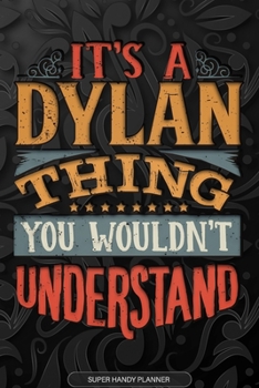 It's A Dylan Thing You Wouldn't Understand: Dylan Name Planner With Notebook Journal Calendar Personal Goals Password Manager & Much More, Perfect Gift For Dylan