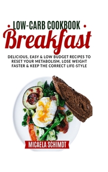 Low-Carb Cookbook-Breakfast: Delicious, Easy, and Low Budget Recipes to Reset Your Metabolism, Lose Weight Faster& Keep the Correct Life-Style.