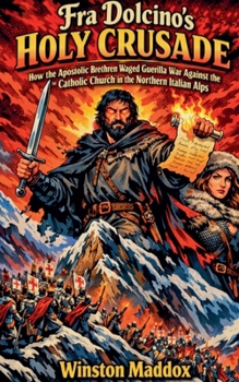 Fra Dolcino's Holy Crusade: How the Apostolic Brethren Waged Guerilla War Against the Catholic Church in the Northern Italian Alps (The Strange and Forbidden Sects of Medieval Europe)