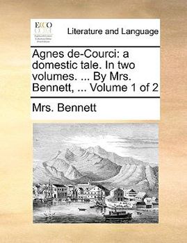 Paperback Agnes de-Courci: A Domestic Tale. in Two Volumes. ... by Mrs. Bennett, ... Volume 1 of 2 Book