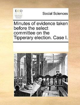 Minutes of evidence taken before the select committee on the Dundalk election. Case I.