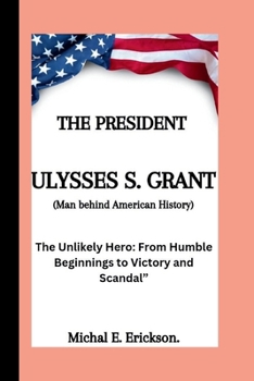 Ulysses S. Grant: The unlikely Hero: from humble beginnings to victory and scandal.