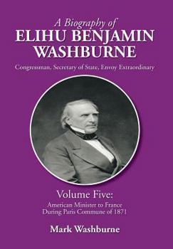 Hardcover A Biography of Elihu Benjamin Washburne: Volume Five: American Minister to France During Paris Commune of 1871 Book