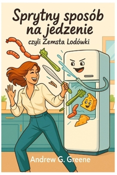 Sprytny Sposób na Jedzenie: Czyli Zemsta Lodówki: Jak sluchac swojego ciala, zakonczyc walke z jedzeniem i na nowo odkryc radosc z zycia. (Polish Edition)