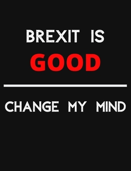 Brexit Is Good - Change My Mind: Change My Mind Brexit Debate Notebook/ Notepad/ Journal/ Diary For Debaters, Supporters And Fans | 100 Black Lined Pages | 8.5 x 11 Inches | A4
