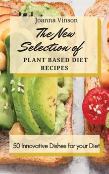 The New Selection of Plant Based Diet Recipes: 50 Innovative Dishes for your Diet