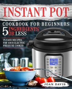 Paperback Instant Pot Cookbook for Beginners 5 Ingredients or Less: 75 Easy Recipes for Your Electric Pressure Cooker Book