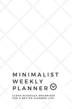 Minimalist Weekly Planner: Clean Schedule Organizer For a Better Planned Life | Universal calendar with space for the entire year and more | 6x9 120 pages