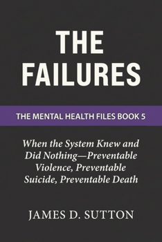 The Failures: When the System Knew and Did Nothing—Preventable Violence, Preventable Suicide, Preventable Death (The Mental Health Files)